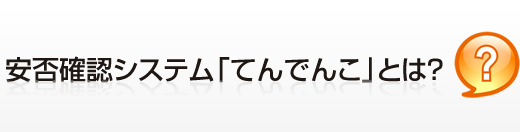 安否確認システム「てんでんこ」とは